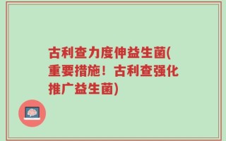 古利查力度伸益生菌(重要措施！古利查强化推广益生菌)