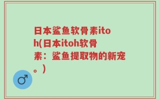 日本鲨鱼软骨素itoh(日本itoh软骨素：鲨鱼提取物的新宠。)