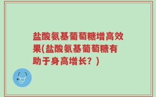 盐酸氨基葡萄糖增高效果(盐酸氨基葡萄糖有助于身高增长？)