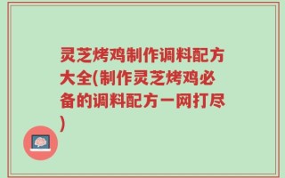 灵芝烤鸡制作调料配方大全(制作灵芝烤鸡必备的调料配方一网打尽)