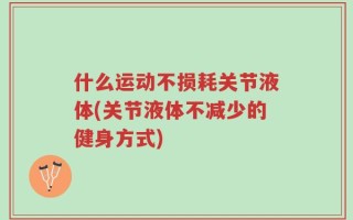 什么运动不损耗关节液体(关节液体不减少的健身方式)