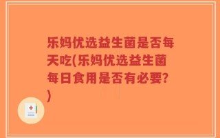 乐妈优选益生菌是否每天吃(乐妈优选益生菌每日食用是否有必要？)