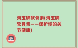 海玉牌软骨素(海玉牌软骨素——保护你的关节健康)