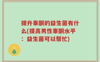 提升睾酮的益生菌有什么(提高男性睾酮水平：益生菌可以帮忙)