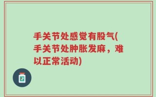 手关节处感觉有股气(手关节处肿胀发麻，难以正常活动)
