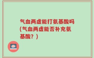 气血两虚能打氨基酸吗(气血两虚能否补充氨基酸？)