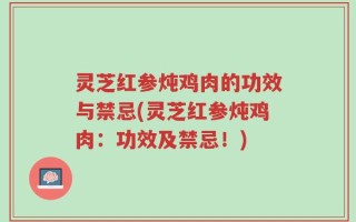灵芝红参炖鸡肉的功效与禁忌(灵芝红参炖鸡肉：功效及禁忌！)