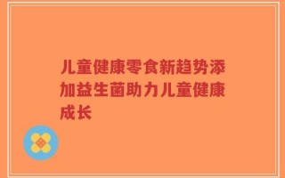 儿童健康零食新趋势添加益生菌助力儿童健康成长