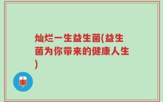 灿烂一生益生菌(益生菌为你带来的健康人生)