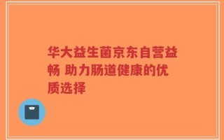 华大益生菌京东自营益畅 助力肠道健康的优质选择