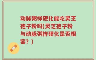 动脉粥样硬化能吃灵芝孢子粉吗(灵芝孢子粉与动脉粥样硬化是否相容？)