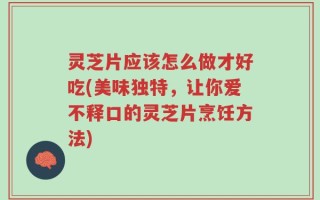灵芝片应该怎么做才好吃(美味独特，让你爱不释口的灵芝片烹饪方法)