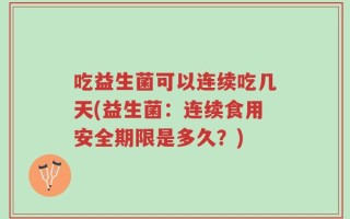 吃益生菌可以连续吃几天(益生菌：连续食用安全期限是多久？)