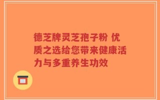 德芝牌灵芝孢子粉 优质之选给您带来健康活力与多重养生功效
