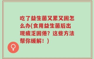 吃了益生菌又累又困怎么办(食用益生菌后出现疲乏困倦？这些方法帮你缓解！)