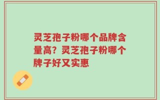 灵芝孢子粉哪个品牌含量高？灵芝孢子粉哪个牌子好又实惠