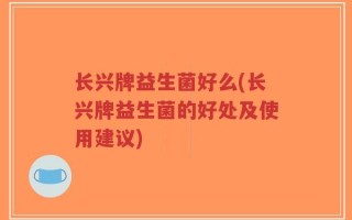 长兴牌益生菌好么(长兴牌益生菌的好处及使用建议)