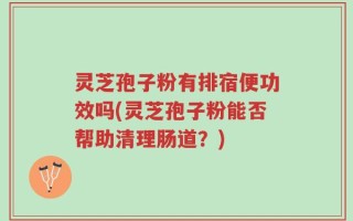 灵芝孢子粉有排宿便功效吗(灵芝孢子粉能否帮助清理肠道？)