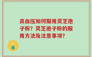 高血压如何服用灵芝孢子粉？灵芝孢子粉的服用方法及注意事项？