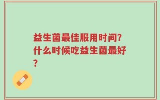 益生菌最佳服用时间？什么时候吃益生菌最好？