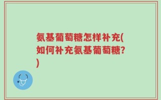 氨基葡萄糖怎样补充(如何补充氨基葡萄糖？)