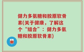 健力多氨糖和胶原软骨素(关于健康，了解这个“组合”：健力多氨糖和胶原软骨素)