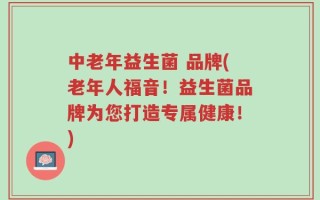 中老年益生菌 品牌(老年人福音！益生菌品牌为您打造专属健康！)