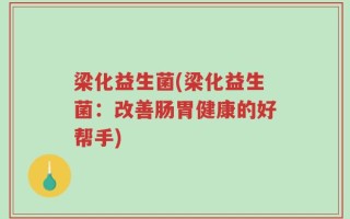 梁化益生菌(梁化益生菌：改善肠胃健康的好帮手)