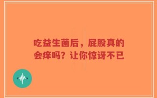 吃益生菌后，屁股真的会痒吗？让你惊讶不已