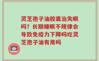 灵芝孢子油胶囊治失眠吗？长期睡眠不规律会导致免疫力下降吗吃灵芝孢子油有用吗
