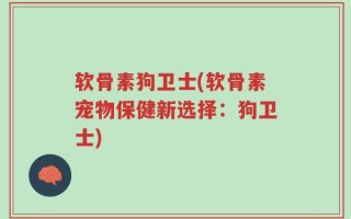 软骨素狗卫士(软骨素宠物保健新选择：狗卫士)