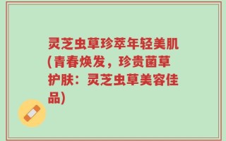 灵芝虫草珍萃年轻美肌(青春焕发，珍贵菌草护肤：灵芝虫草美容佳品)