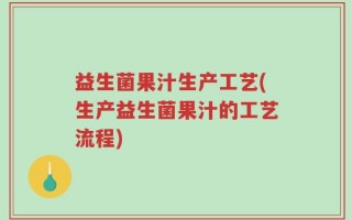 益生菌果汁生产工艺(生产益生菌果汁的工艺流程)
