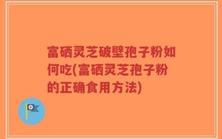 富硒灵芝破壁孢子粉如何吃(富硒灵芝孢子粉的正确食用方法)