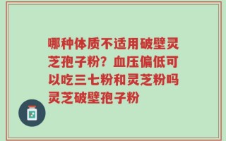 哪种体质不适用破壁灵芝孢子粉？血压偏低可以吃三七粉和灵芝粉吗灵芝破壁孢子粉