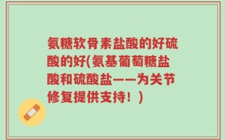 氨糖软骨素盐酸的好硫酸的好(氨基葡萄糖盐酸和硫酸盐——为关节修复提供支持！)