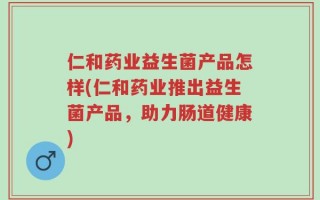 仁和药业益生菌产品怎样(仁和药业推出益生菌产品，助力肠道健康)