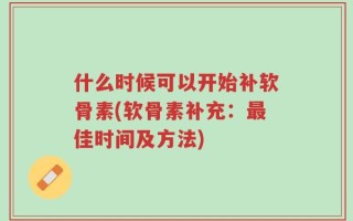 什么时候可以开始补软骨素(软骨素补充：最佳时间及方法)