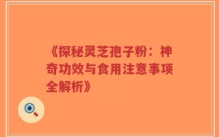 《探秘灵芝孢子粉：神奇功效与食用注意事项全解析》