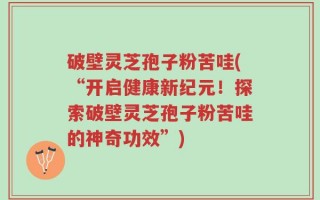 破壁灵芝孢子粉苦哇(“开启健康新纪元！探索破壁灵芝孢子粉苦哇的神奇功效”)