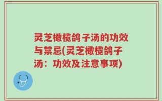 灵芝橄榄鸽子汤的功效与禁忌(灵芝橄榄鸽子汤：功效及注意事项)