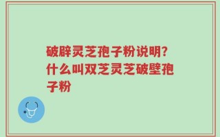 破辟灵芝孢子粉说明？什么叫双芝灵芝破壁孢子粉
