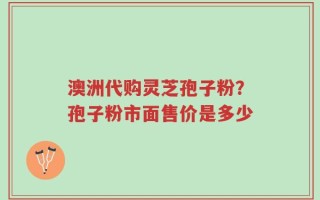 澳洲代购灵芝孢子粉？孢子粉市面售价是多少
