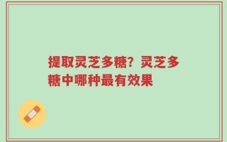 提取灵芝多糖？灵芝多糖中哪种最有效果