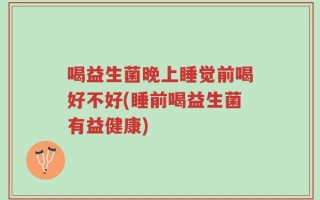 喝益生菌晚上睡觉前喝好不好(睡前喝益生菌有益健康)