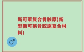 斯可莱复合骨胶原(新型斯可莱骨胶原复合材料)