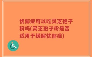 忧郁症可以吃灵芝孢子粉吗(灵芝孢子粉是否适用于缓解忧郁症)