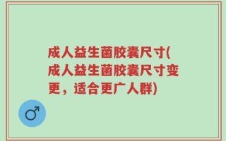 成人益生菌胶囊尺寸(成人益生菌胶囊尺寸变更，适合更广人群)