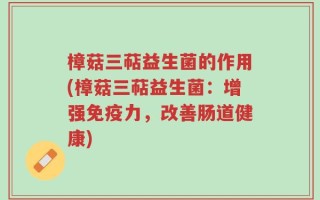 樟菇三萜益生菌的作用(樟菇三萜益生菌：增强免疫力，改善肠道健康)