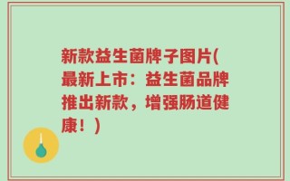 新款益生菌牌子图片(最新上市：益生菌品牌推出新款，增强肠道健康！)